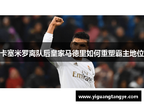 卡塞米罗离队后皇家马德里如何重塑霸主地位