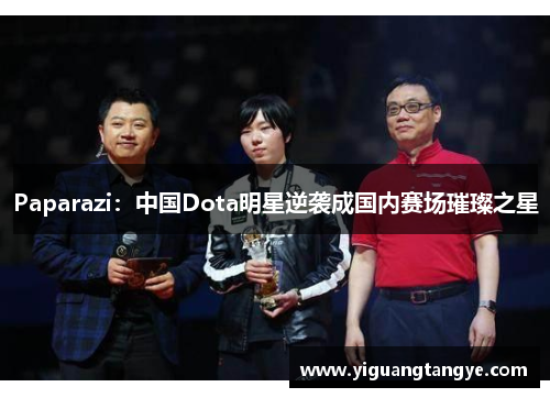 Paparazi：中国Dota明星逆袭成国内赛场璀璨之星