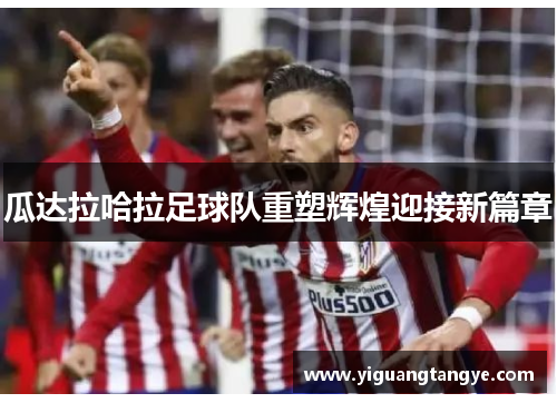 瓜达拉哈拉足球队重塑辉煌迎接新篇章