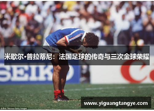 米歇尔·普拉蒂尼：法国足球的传奇与三次金球荣耀