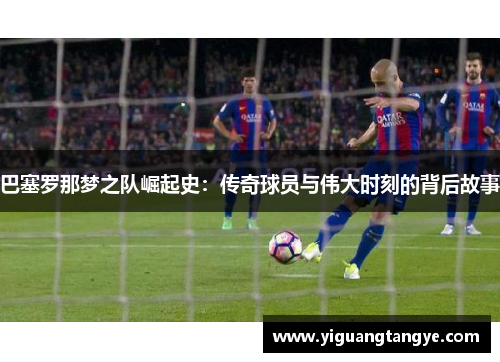 巴塞罗那梦之队崛起史：传奇球员与伟大时刻的背后故事