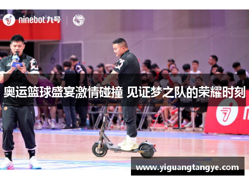 奥运篮球盛宴激情碰撞 见证梦之队的荣耀时刻