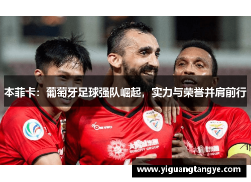 本菲卡：葡萄牙足球强队崛起，实力与荣誉并肩前行