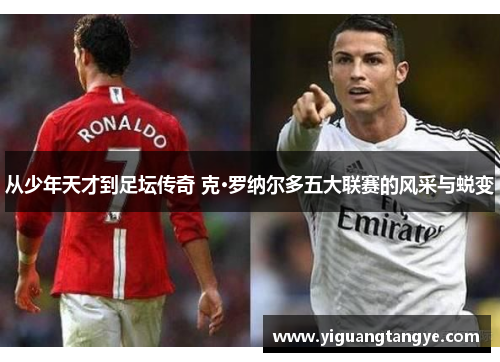 从少年天才到足坛传奇 克·罗纳尔多五大联赛的风采与蜕变