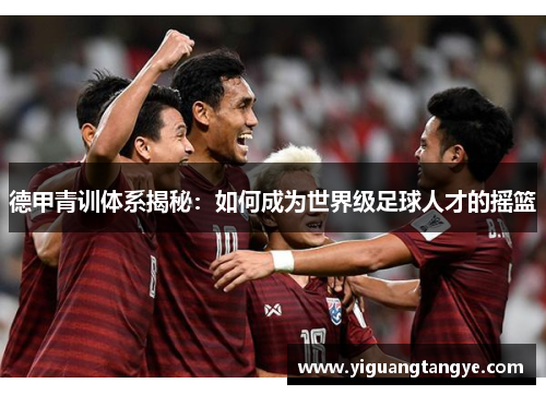 德甲青训体系揭秘：如何成为世界级足球人才的摇篮