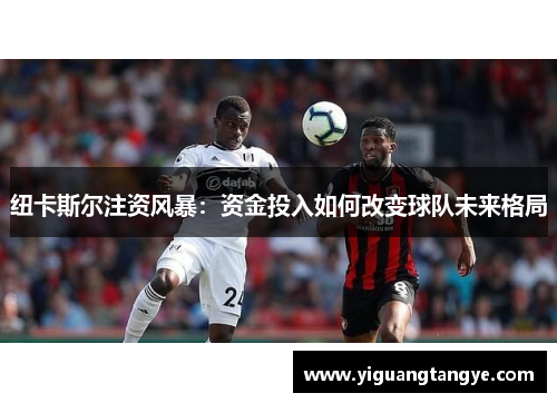 纽卡斯尔注资风暴：资金投入如何改变球队未来格局