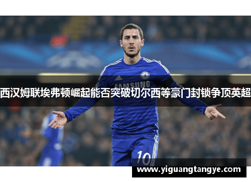 西汉姆联埃弗顿崛起能否突破切尔西等豪门封锁争顶英超