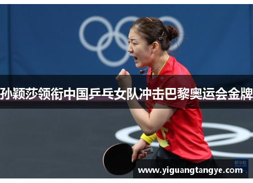 孙颖莎领衔中国乒乓女队冲击巴黎奥运会金牌